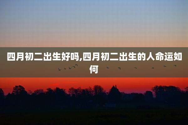 四月初二出生好吗,四月初二出生的人命运如何