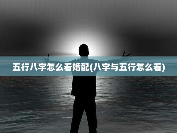 五行八字怎么看婚配(八字与五行怎么看)