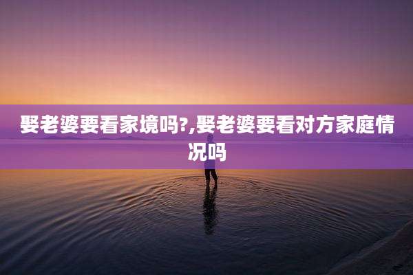 娶老婆要看家境吗?,娶老婆要看对方家庭情况吗
