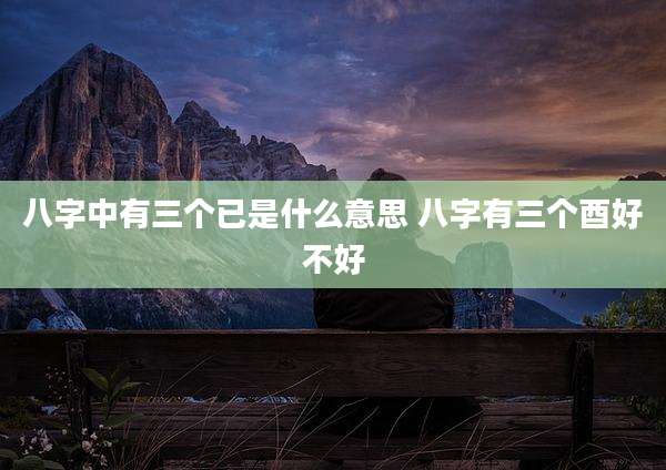 八字中有三个已是什么意思 八字有三个酉好不好