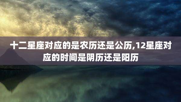 十二星座对应的是农历还是公历,12星座对应的时间是阴历还是阳历
