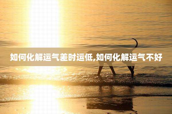 如何化解运气差时运低,如何化解运气不好