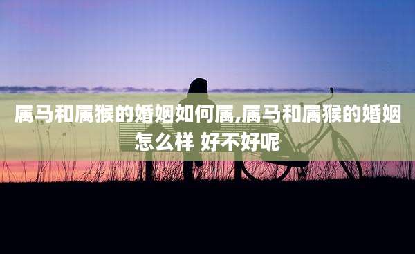 属马和属猴的婚姻如何属,属马和属猴的婚姻怎么样 好不好呢