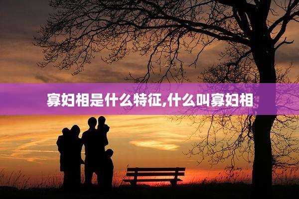 寡妇相是什么特征,什么叫寡妇相