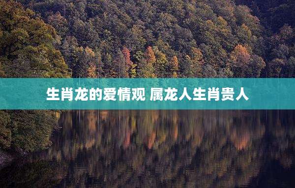 生肖龙的爱情观 属龙人生肖贵人