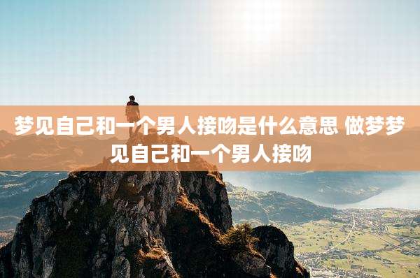 梦见自己和一个男人接吻是什么意思 做梦梦见自己和一个男人接吻