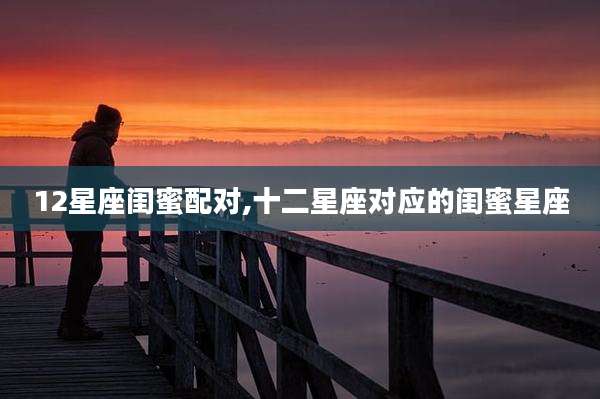 12星座闺蜜配对,十二星座对应的闺蜜星座
