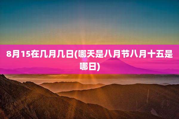 8月15在几月几日(哪天是八月节八月十五是哪日)