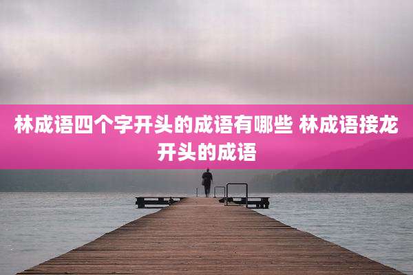 林成语四个字开头的成语有哪些 林成语接龙开头的成语