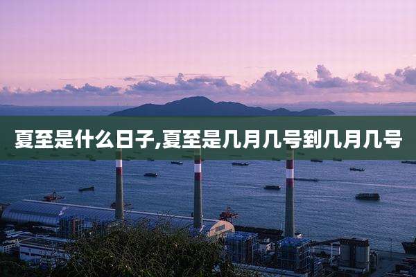 夏至是什么日子,夏至是几月几号到几月几号
