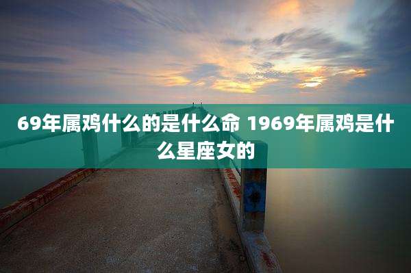 69年属鸡什么的是什么命 1969年属鸡是什么星座女的