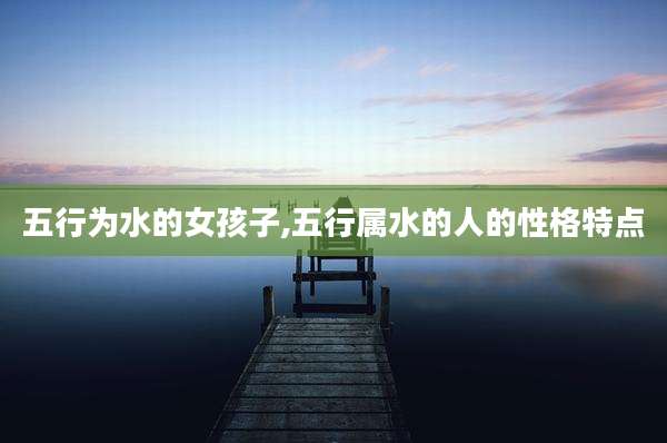 五行为水的女孩子,五行属水的人的性格特点