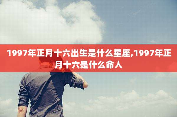 1997年正月十六出生是什么星座,1997年正月十六是什么命人