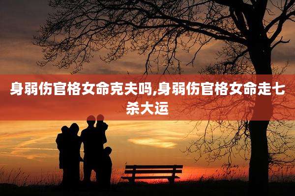 身弱伤官格女命克夫吗,身弱伤官格女命走七杀大运