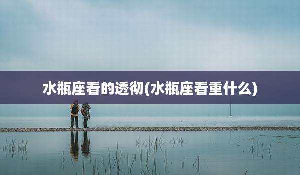 水瓶座看的透彻(水瓶座看重什么)