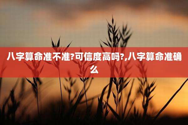 八字算命准不准?可信度高吗?,八字算命准确么