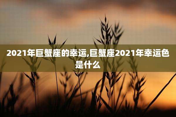 2021年巨蟹座的幸运,巨蟹座2021年幸运色是什么