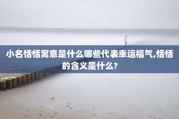小名恬恬寓意是什么哪些代表幸运福气,恬恬的含义是什么?