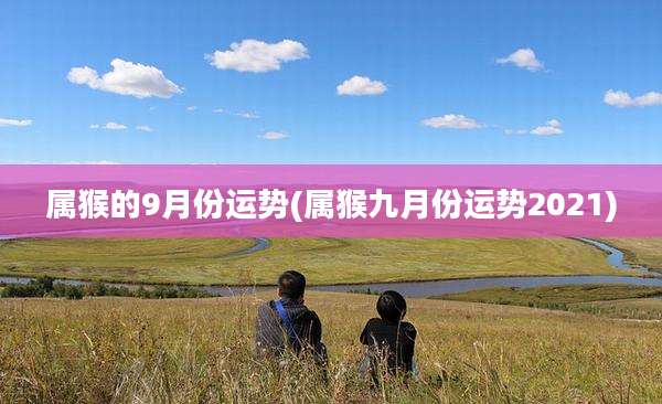 属猴的9月份运势(属猴九月份运势2021)