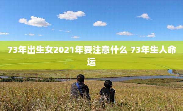 73年出生女2021年要注意什么 73年生人命运