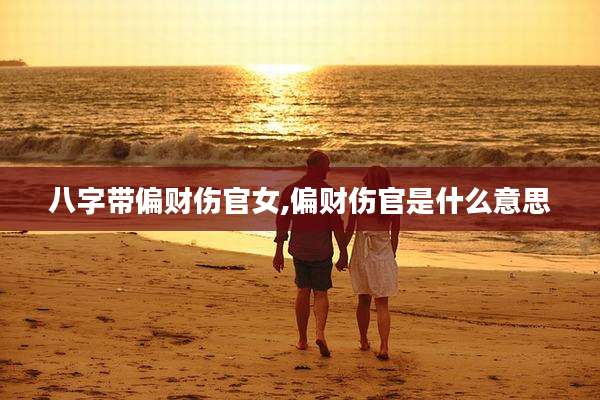 八字带偏财伤官女,偏财伤官是什么意思