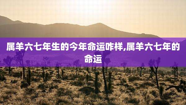 属羊六七年生的今年命运咋样,属羊六七年的命运