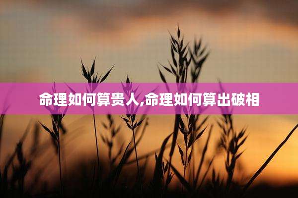 命理如何算贵人,命理如何算出破相