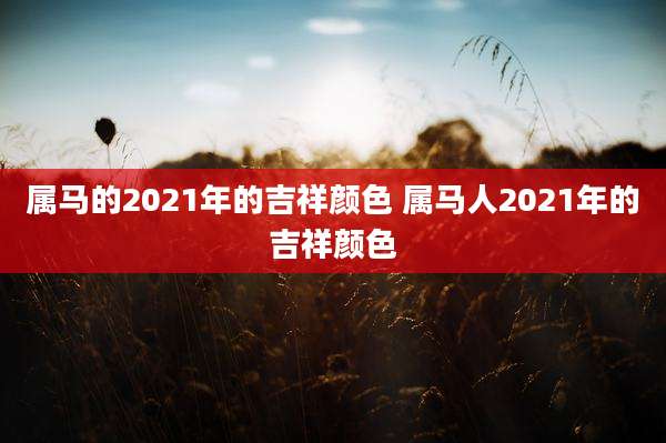 属马的2021年的吉祥颜色 属马人2021年的吉祥颜色