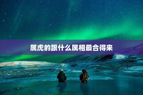 属虎的跟什么属相最合得来