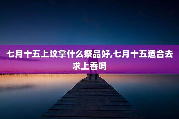 七月十五上坟拿什么祭品好,七月十五适合去求上香吗