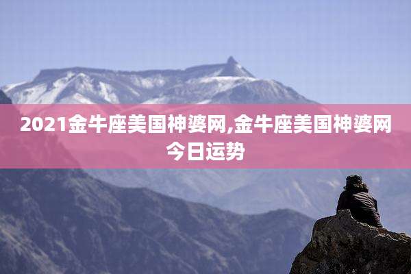 2021金牛座美国神婆网,金牛座美国神婆网今日运势