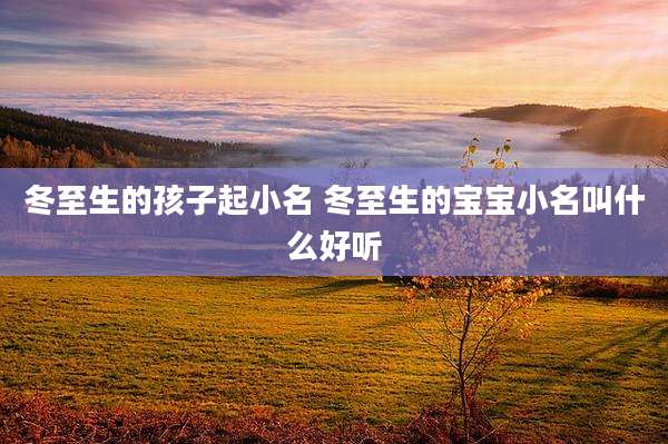 冬至生的孩子起小名 冬至生的宝宝小名叫什么好听