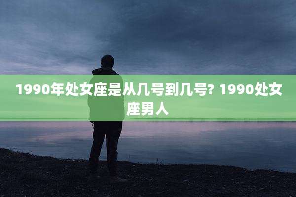 1990年处女座是从几号到几号? 1990处女座男人
