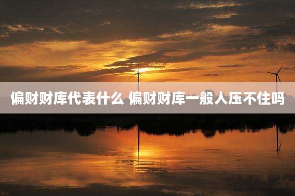 偏财财库代表什么 偏财财库一般人压不住吗