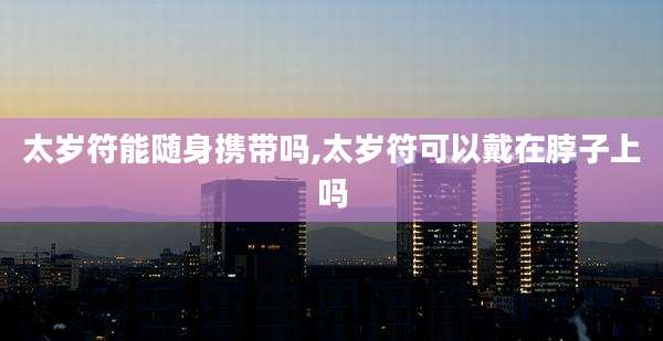 太岁符能随身携带吗,太岁符可以戴在脖子上吗
