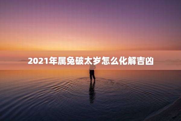 2021年属兔破太岁怎么化解吉凶