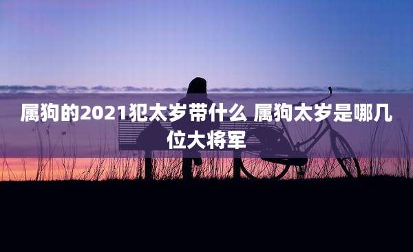 属狗的2021犯太岁带什么 属狗太岁是哪几位大将军