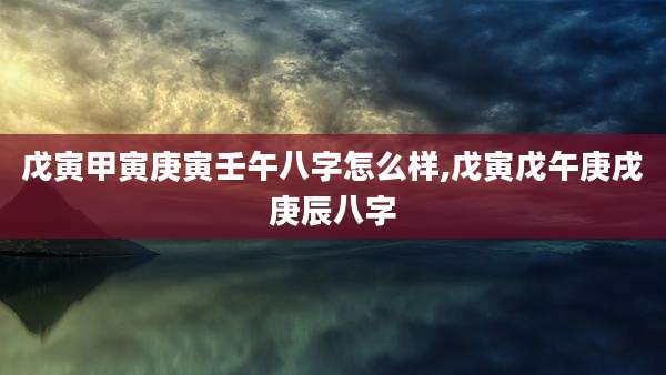 戊寅甲寅庚寅壬午八字怎么样,戊寅戊午庚戌庚辰八字