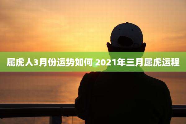 属虎人3月份运势如何 2021年三月属虎运程