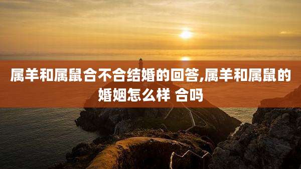 属羊和属鼠合不合结婚的回答,属羊和属鼠的婚姻怎么样 合吗