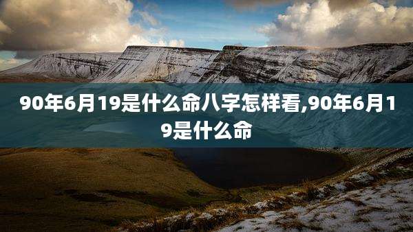 90年6月19是什么命八字怎样看,90年6月19是什么命