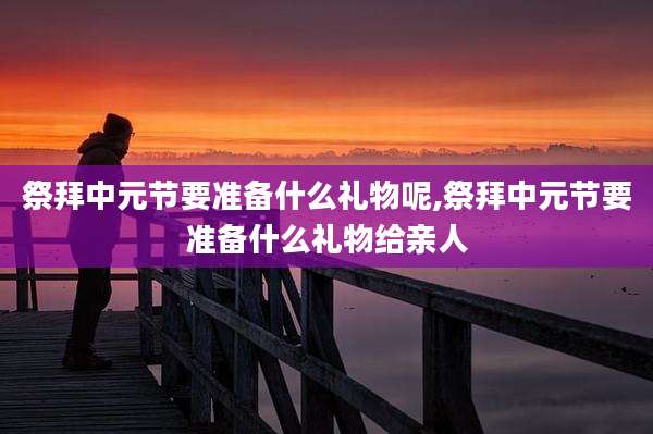 祭拜中元节要准备什么礼物呢,祭拜中元节要准备什么礼物给亲人