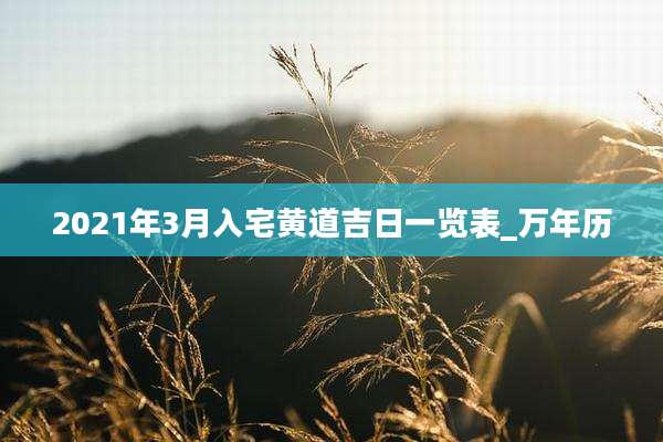 2021年3月入宅黄道吉日一览表_万年历