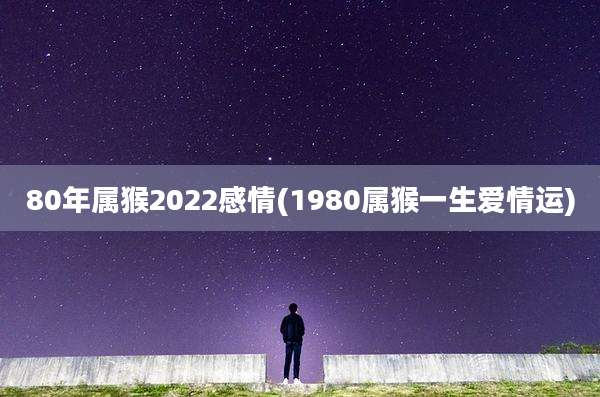 80年属猴2022感情(1980属猴一生爱情运)