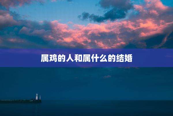 属鸡的人和属什么的结婚