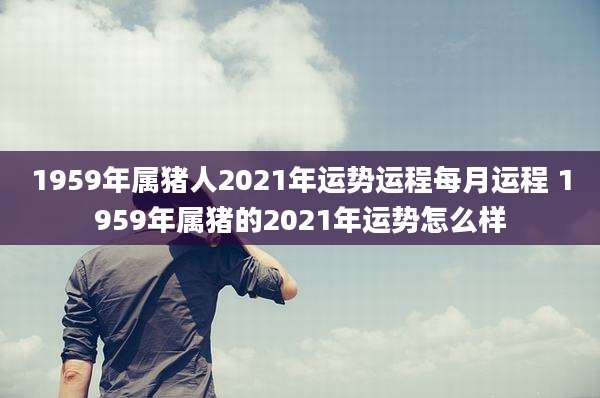 1959年属猪人2021年运势运程每月运程 1959年属猪的2021年运势怎么样