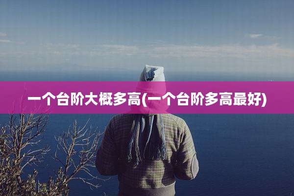 一个台阶大概多高(一个台阶多高最好)