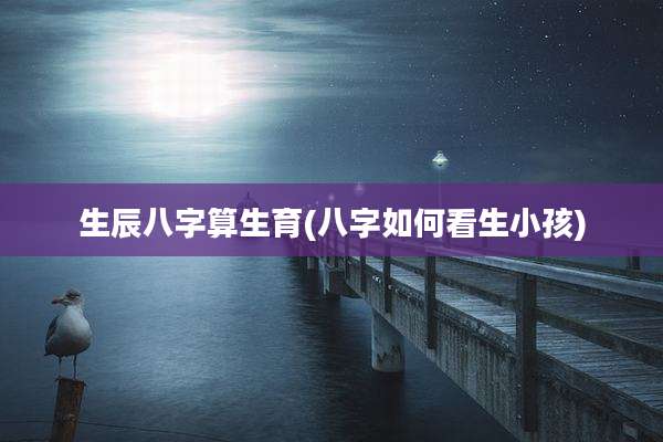 生辰八字算生育(八字如何看生小孩)