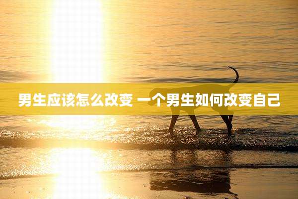 男生应该怎么改变 一个男生如何改变自己
