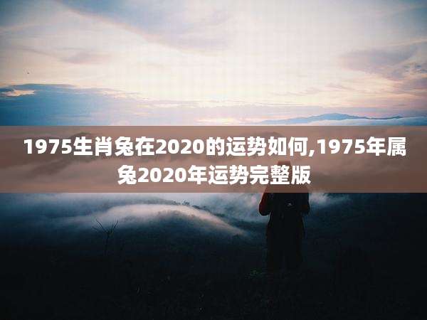 1975生肖兔在2020的运势如何,1975年属兔2020年运势完整版